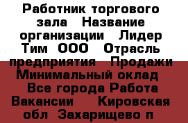 Работник торгового зала › Название организации ­ Лидер Тим, ООО › Отрасль предприятия ­ Продажи › Минимальный оклад ­ 1 - Все города Работа » Вакансии   . Кировская обл.,Захарищево п.